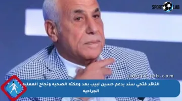 الناقد فتحي سند يدعم حسين لبيب بعد وعكته الصحية ونجاح العملية الجراحية